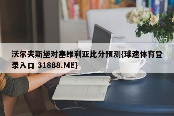 沃尔夫斯堡对塞维利亚比分预测{球速体育登录入口 31888.ME}