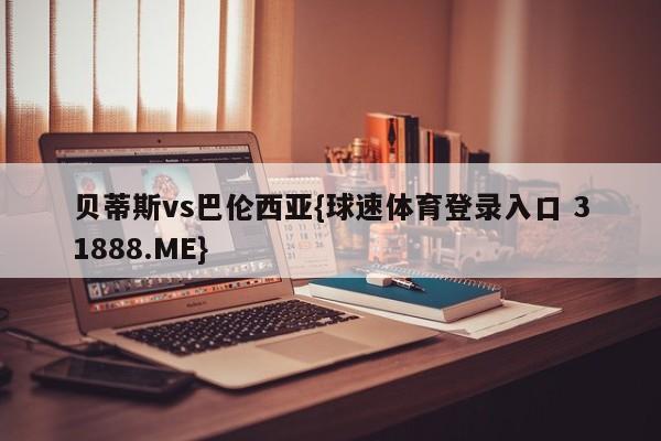 贝蒂斯vs巴伦西亚{球速体育登录入口 31888.ME}