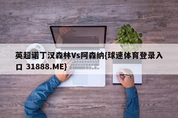 英超诺丁汉森林Vs阿森纳{球速体育登录入口 31888.ME}