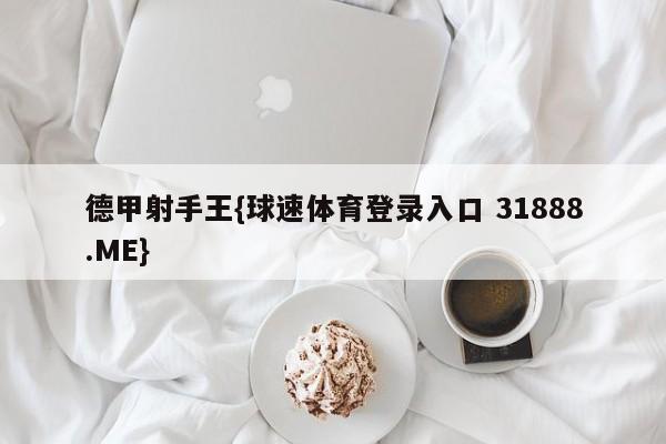 德甲射手王{球速体育登录入口 31888.ME}