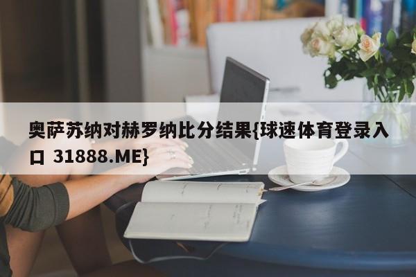 奥萨苏纳对赫罗纳比分结果{球速体育登录入口 31888.ME}