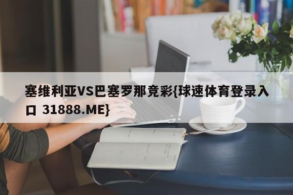 塞维利亚VS巴塞罗那竞彩{球速体育登录入口 31888.ME}