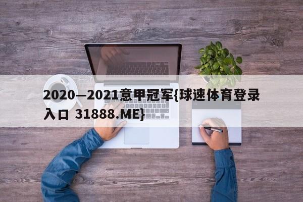 2020—2021意甲冠军{球速体育登录入口 31888.ME}