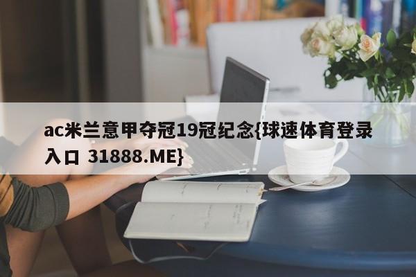 ac米兰意甲夺冠19冠纪念{球速体育登录入口 31888.ME}
