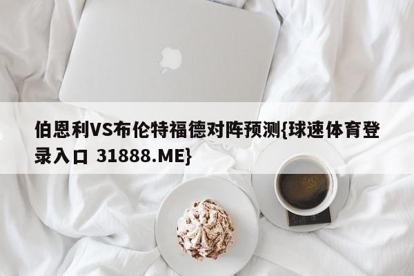 伯恩利VS布伦特福德对阵预测{球速体育登录入口 31888.ME}