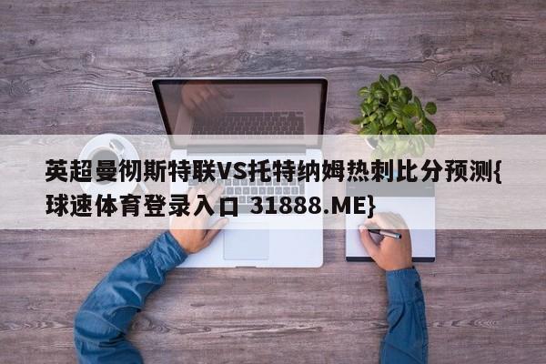 英超曼彻斯特联VS托特纳姆热刺比分预测{球速体育登录入口 31888.ME}
