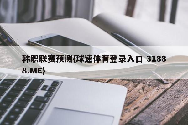 韩职联赛预测{球速体育登录入口 31888.ME}