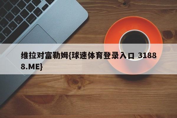 维拉对富勒姆{球速体育登录入口 31888.ME}
