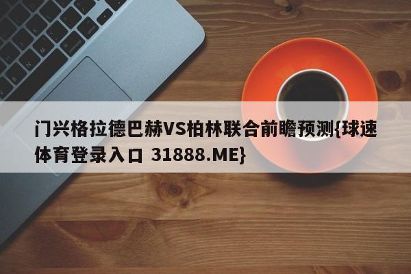 门兴格拉德巴赫VS柏林联合前瞻预测{球速体育登录入口 31888.ME}