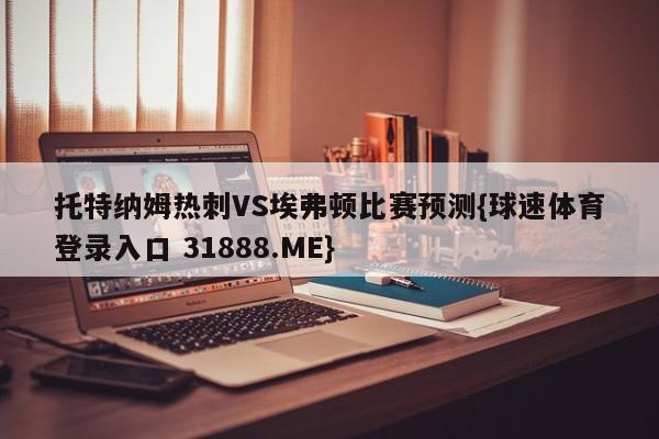 托特纳姆热刺VS埃弗顿比赛预测{球速体育登录入口 31888.ME}