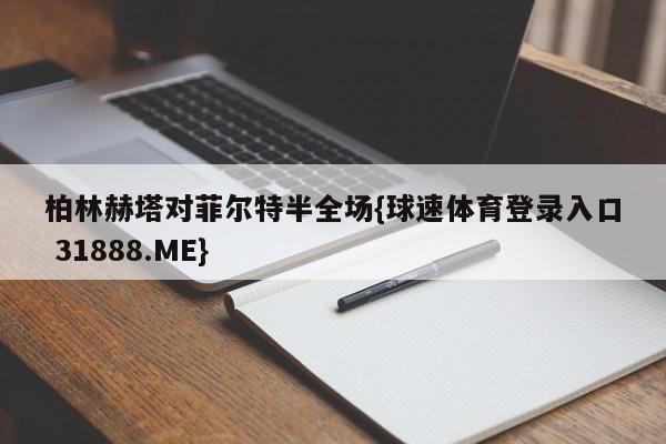 柏林赫塔对菲尔特半全场{球速体育登录入口 31888.ME}