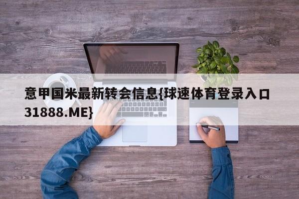 意甲国米最新转会信息{球速体育登录入口 31888.ME}