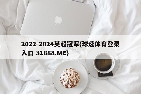 2022-2024英超冠军{球速体育登录入口 31888.ME}
