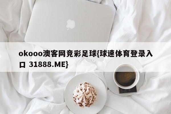 okooo澳客网竞彩足球{球速体育登录入口 31888.ME}