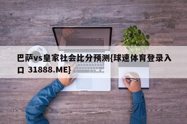 巴萨vs皇家社会比分预测{球速体育登录入口 31888.ME}