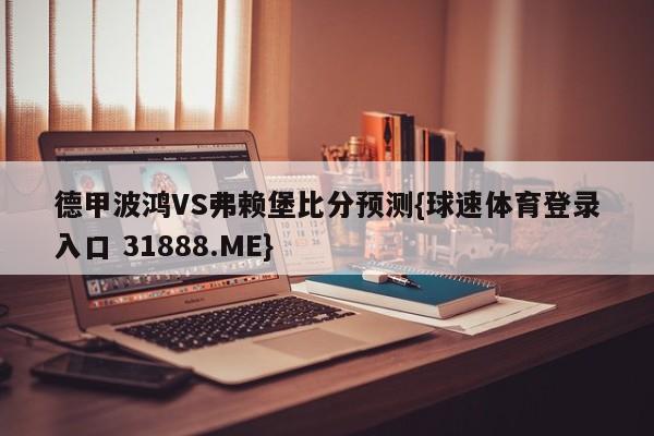 德甲波鸿VS弗赖堡比分预测{球速体育登录入口 31888.ME}