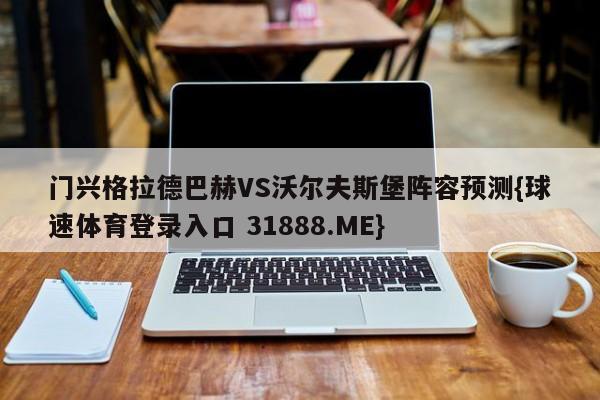 门兴格拉德巴赫VS沃尔夫斯堡阵容预测{球速体育登录入口 31888.ME}
