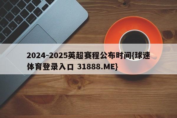 2024-2025英超赛程公布时间{球速体育登录入口 31888.ME}