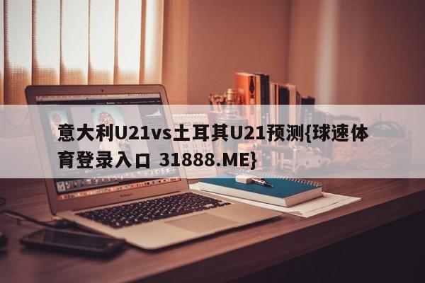 意大利U21vs土耳其U21预测{球速体育登录入口 31888.ME}