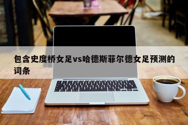 包含史度桥女足vs哈德斯菲尔德女足预测的词条