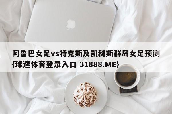 阿鲁巴女足vs特克斯及凯科斯群岛女足预测{球速体育登录入口 31888.ME}