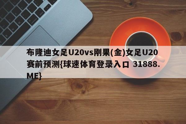 布隆迪女足U20vs刚果(金)女足U20赛前预测{球速体育登录入口 31888.ME}
