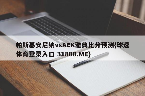 帕斯基安尼纳vsAEK雅典比分预测{球速体育登录入口 31888.ME}