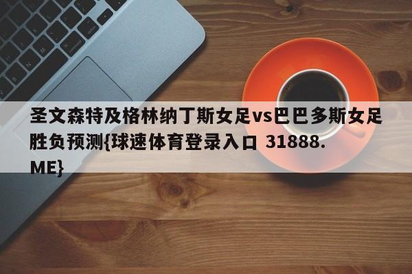 圣文森特及格林纳丁斯女足vs巴巴多斯女足胜负预测{球速体育登录入口 31888.ME}