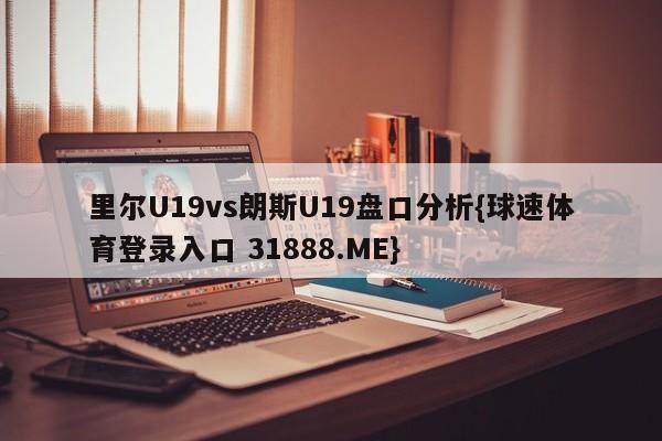 里尔U19vs朗斯U19盘口分析{球速体育登录入口 31888.ME}