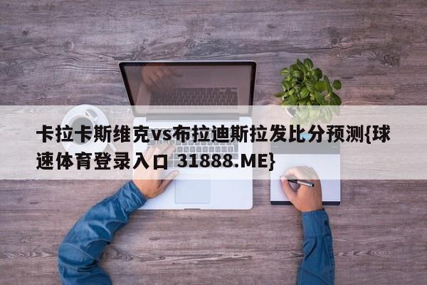 卡拉卡斯维克vs布拉迪斯拉发比分预测{球速体育登录入口 31888.ME}