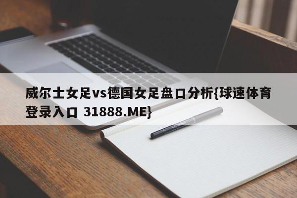 威尔士女足vs德国女足盘口分析{球速体育登录入口 31888.ME}
