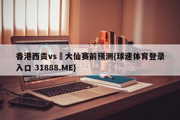 香港西贡vs黃大仙赛前预测{球速体育登录入口 31888.ME}