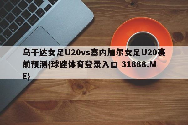 乌干达女足U20vs塞内加尔女足U20赛前预测{球速体育登录入口 31888.ME}