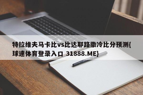 特拉维夫马卡比vs比达耶路撒冷比分预测{球速体育登录入口 31888.ME}