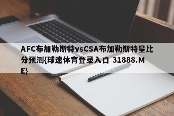 AFC布加勒斯特vsCSA布加勒斯特星比分预测{球速体育登录入口 31888.ME}