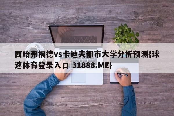 西哈弗福德vs卡迪夫都市大学分析预测{球速体育登录入口 31888.ME}