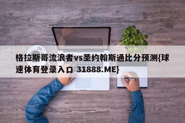 格拉斯哥流浪者vs圣约翰斯通比分预测{球速体育登录入口 31888.ME}