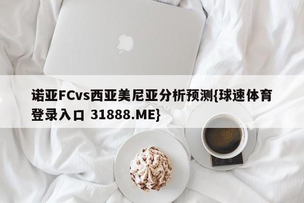 诺亚FCvs西亚美尼亚分析预测{球速体育登录入口 31888.ME}