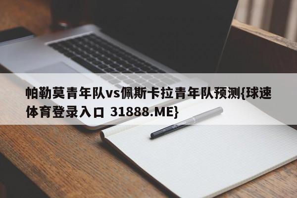 帕勒莫青年队vs佩斯卡拉青年队预测{球速体育登录入口 31888.ME}