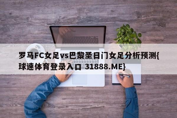 罗马FC女足vs巴黎圣日门女足分析预测{球速体育登录入口 31888.ME}