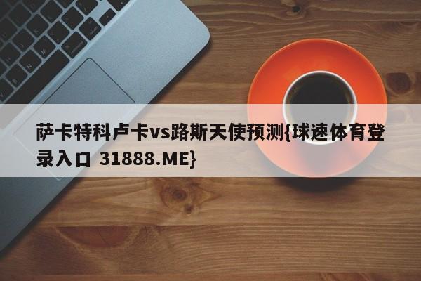 萨卡特科卢卡vs路斯天使预测{球速体育登录入口 31888.ME}