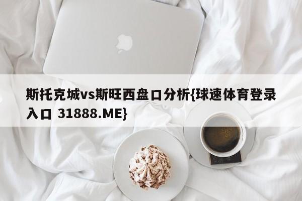 斯托克城vs斯旺西盘口分析{球速体育登录入口 31888.ME}