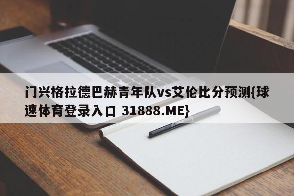 门兴格拉德巴赫青年队vs艾伦比分预测{球速体育登录入口 31888.ME}