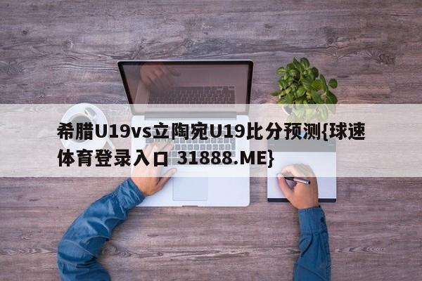 希腊U19vs立陶宛U19比分预测{球速体育登录入口 31888.ME}
