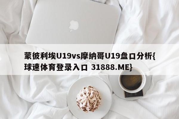 蒙彼利埃U19vs摩纳哥U19盘口分析{球速体育登录入口 31888.ME}