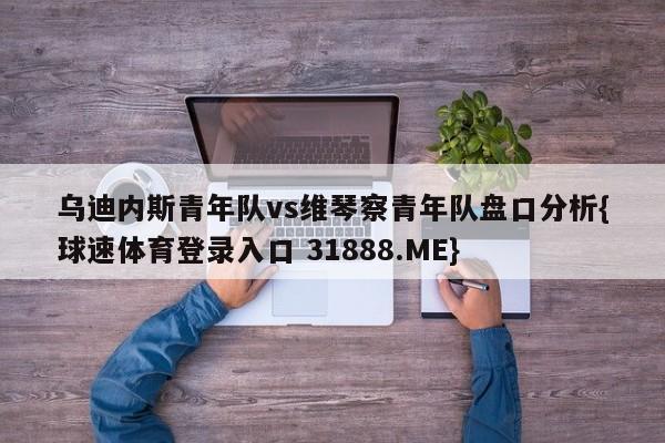乌迪内斯青年队vs维琴察青年队盘口分析{球速体育登录入口 31888.ME}