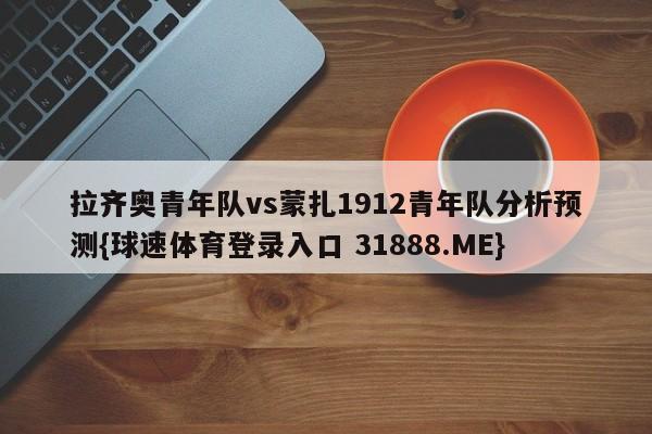 拉齐奥青年队vs蒙扎1912青年队分析预测{球速体育登录入口 31888.ME}