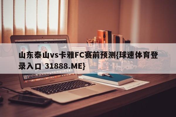 山东泰山vs卡雅FC赛前预测{球速体育登录入口 31888.ME}