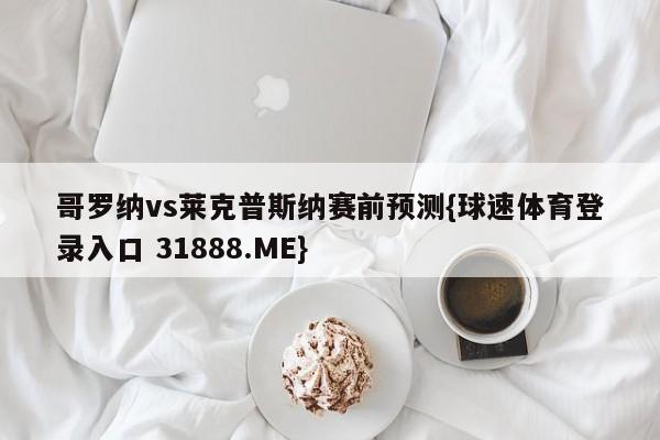 哥罗纳vs莱克普斯纳赛前预测{球速体育登录入口 31888.ME}