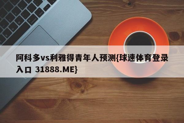 阿科多vs利雅得青年人预测{球速体育登录入口 31888.ME}